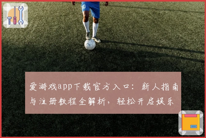 爱游戏app下载官方入口：新人指南与注册教程全解析，轻松开启娱乐新体验