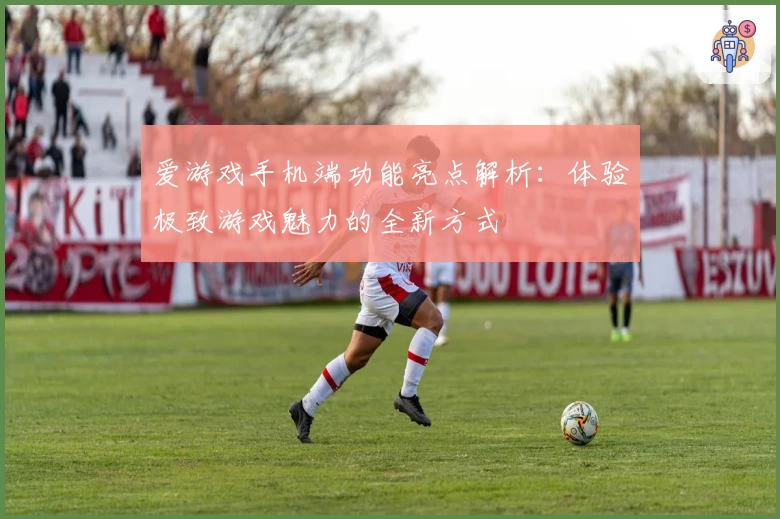 爱游戏手机端功能亮点解析：体验极致游戏魅力的全新方式