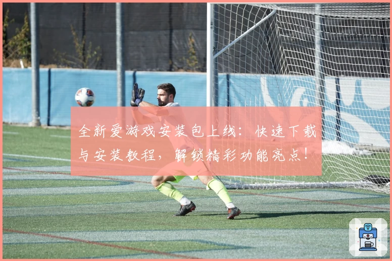 全新爱游戏安装包上线：快速下载与安装教程，解锁精彩功能亮点！
