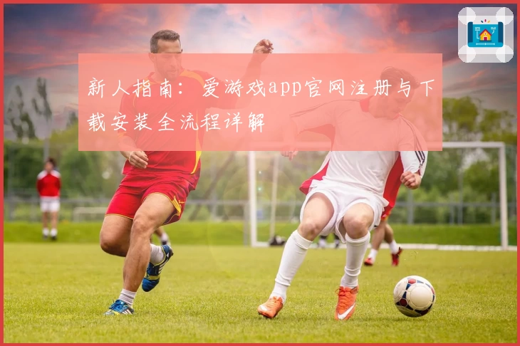 新人指南：爱游戏app官网注册与下载安装全流程详解