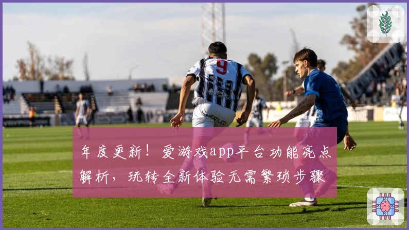 年度更新！爱游戏app平台功能亮点解析，玩转全新体验无需繁琐步骤