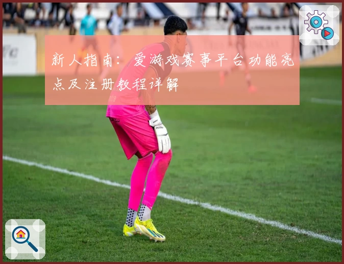 新人指南：爱游戏赛事平台功能亮点及注册教程详解
