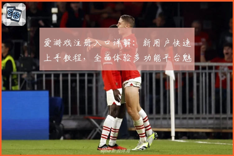爱游戏注册入口详解：新用户快速上手教程，全面体验多功能平台魅力