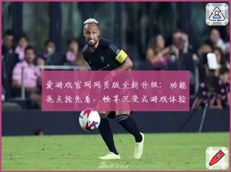爱游戏官网网页版全新升级：功能亮点抢先看，畅享沉浸式游戏体验