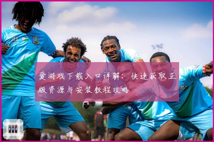 爱游戏下载入口详解：快速获取正版资源与安装教程攻略