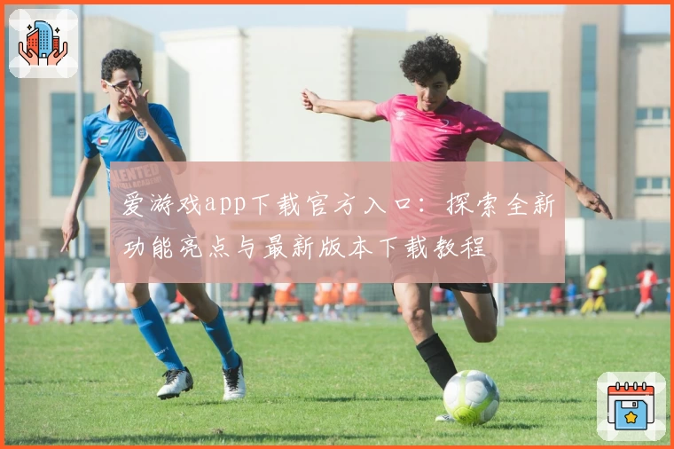 爱游戏app下载官方入口：探索全新功能亮点与最新版本下载教程