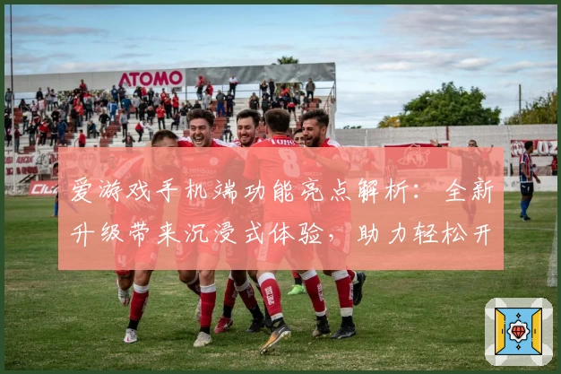 爱游戏手机端功能亮点解析：全新升级带来沉浸式体验，助力轻松开启趣味生活