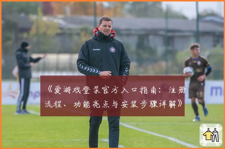 《爱游戏登录官方入口指南：注册流程、功能亮点与安装步骤详解》
