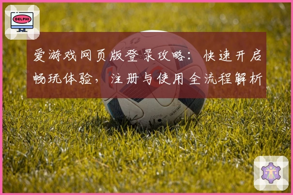 爱游戏网页版登录攻略：快速开启畅玩体验，注册与使用全流程解析