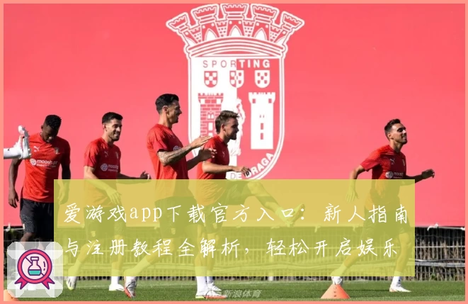 爱游戏app下载官方入口：新人指南与注册教程全解析，轻松开启娱乐新体验