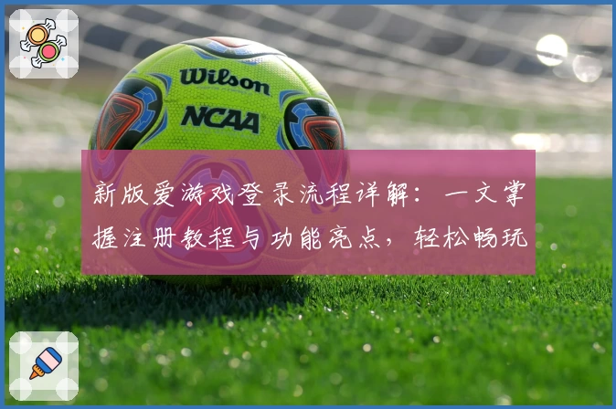 新版爱游戏登录流程详解:一文掌握注册教程与功能亮点,轻松畅玩多端应用