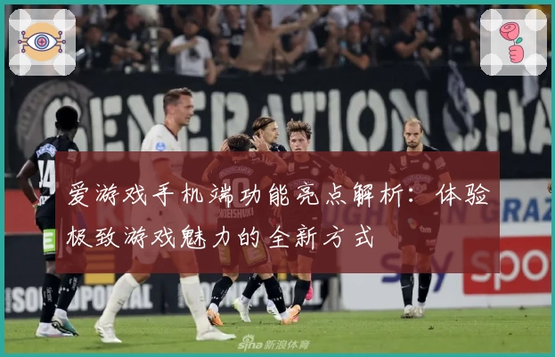 爱游戏手机端功能亮点解析：体验极致游戏魅力的全新方式