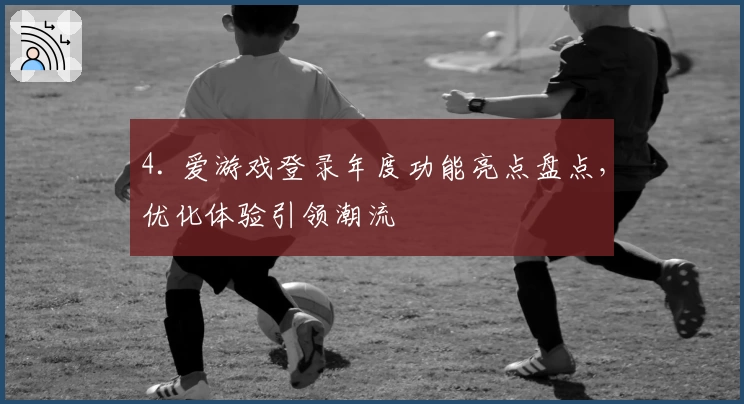 4. 爱游戏登录年度功能亮点盘点,优化体验引领潮流