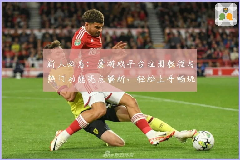 新人必看：爱游戏平台注册教程与热门功能亮点解析，轻松上手畅玩多元游戏