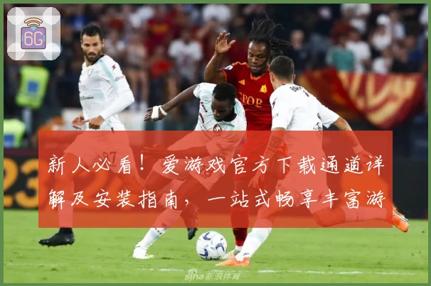 新人必看！爱游戏官方下载通道详解及安装指南，一站式畅享丰富游戏世界