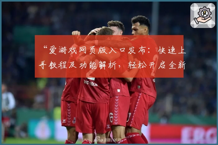 “爱游戏网页版入口发布：快速上手教程及功能解析，轻松开启全新互动体验”