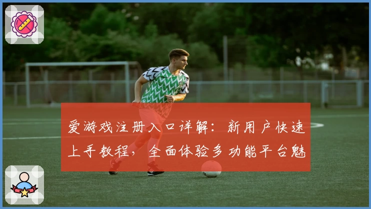 爱游戏注册入口详解：新用户快速上手教程，全面体验多功能平台魅力