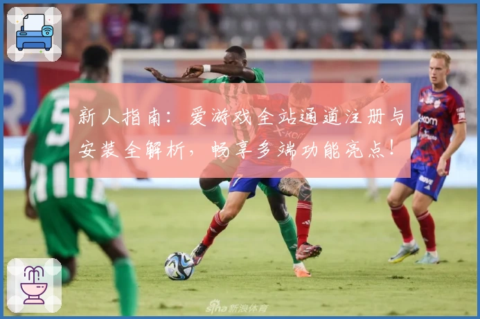 新人指南：爱游戏全站通道注册与安装全解析，畅享多端功能亮点！