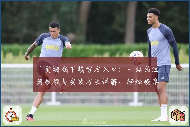 「爱游戏下载官方入口：一站式注册教程与安装方法详解，轻松畅享热门应用」