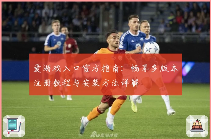 爱游戏入口官方指南：畅享多版本注册教程与安装方法详解