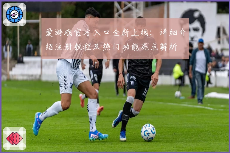 爱游戏官方入口全新上线：详细介绍注册教程及热门功能亮点解析