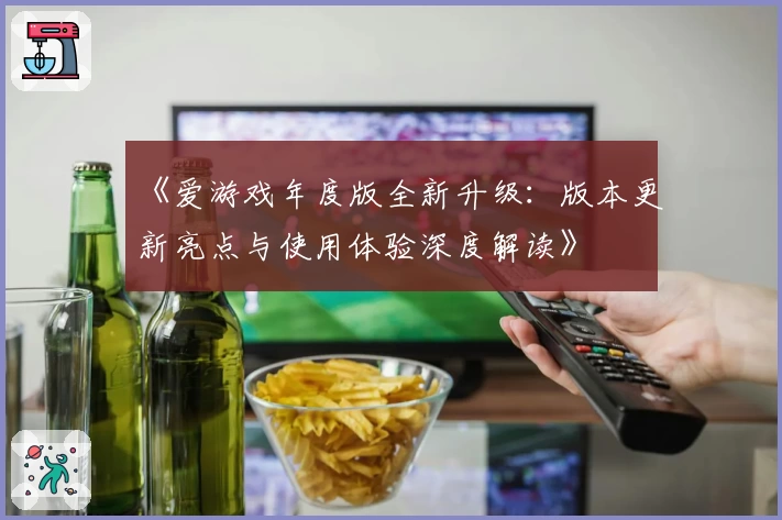 《爱游戏年度版全新升级：版本更新亮点与使用体验深度解读》