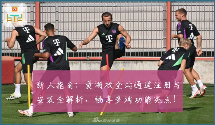 新人指南：爱游戏全站通道注册与安装全解析，畅享多端功能亮点！