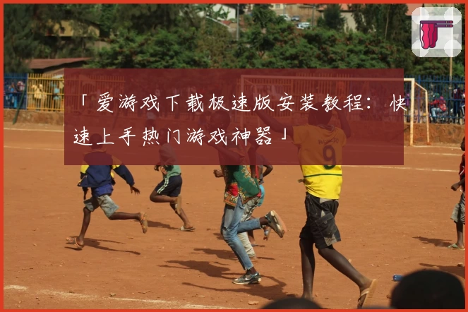 「爱游戏下载极速版安装教程：快速上手热门游戏神器」