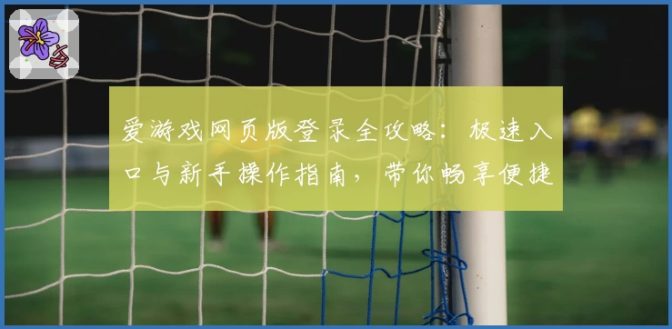 爱游戏网页版登录全攻略：极速入口与新手操作指南，带你畅享便捷游戏体验