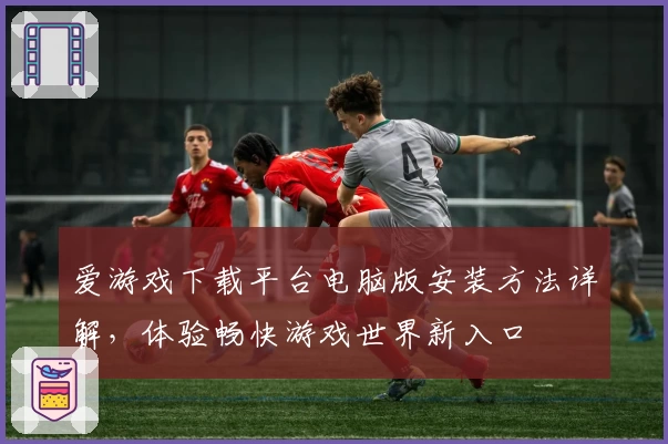 爱游戏下载平台电脑版安装方法详解，体验畅快游戏世界新入口