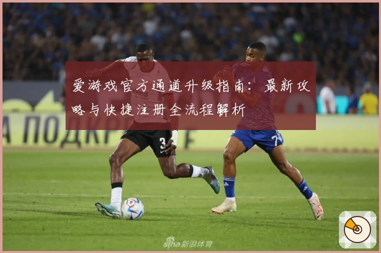 爱游戏官方通道升级指南：最新攻略与快捷注册全流程解析
