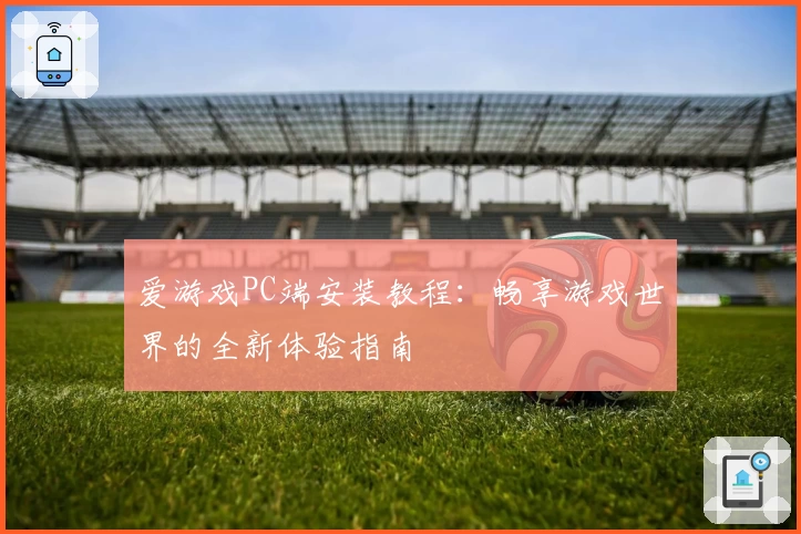 爱游戏PC端安装教程：畅享游戏世界的全新体验指南