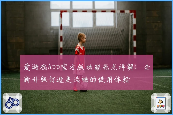 爱游戏App官方版功能亮点详解：全新升级打造更流畅的使用体验