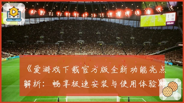 《爱游戏下载官方版全新功能亮点解析：畅享极速安装与使用体验》