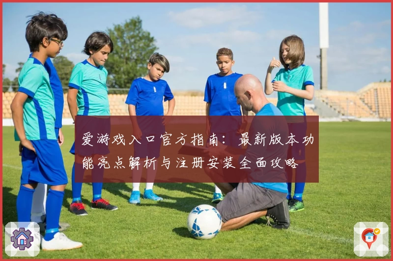 爱游戏入口官方指南：最新版本功能亮点解析与注册安装全面攻略