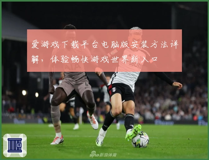 爱游戏下载平台电脑版安装方法详解，体验畅快游戏世界新入口