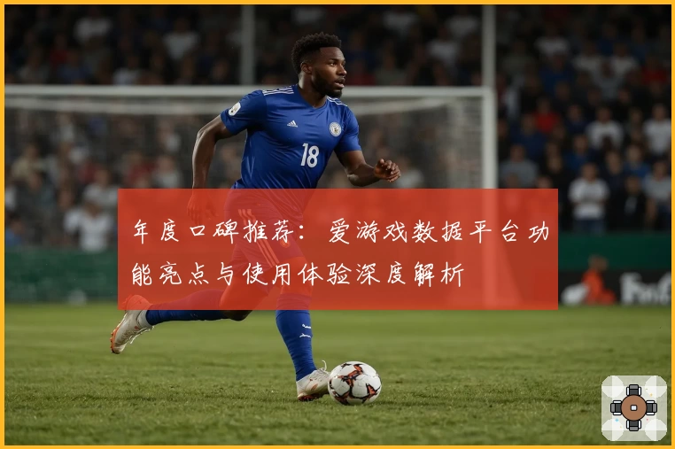 年度口碑推荐：爱游戏数据平台功能亮点与使用体验深度解析