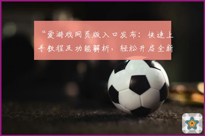 “爱游戏网页版入口发布:快速上手教程及功能解析,轻松开启全新互动体验”