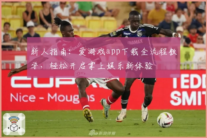 新人指南：爱游戏app下载全流程教学，轻松开启掌上娱乐新体验