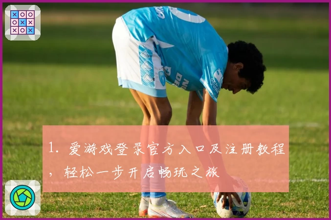 1. 爱游戏登录官方入口及注册教程，轻松一步开启畅玩之旅
