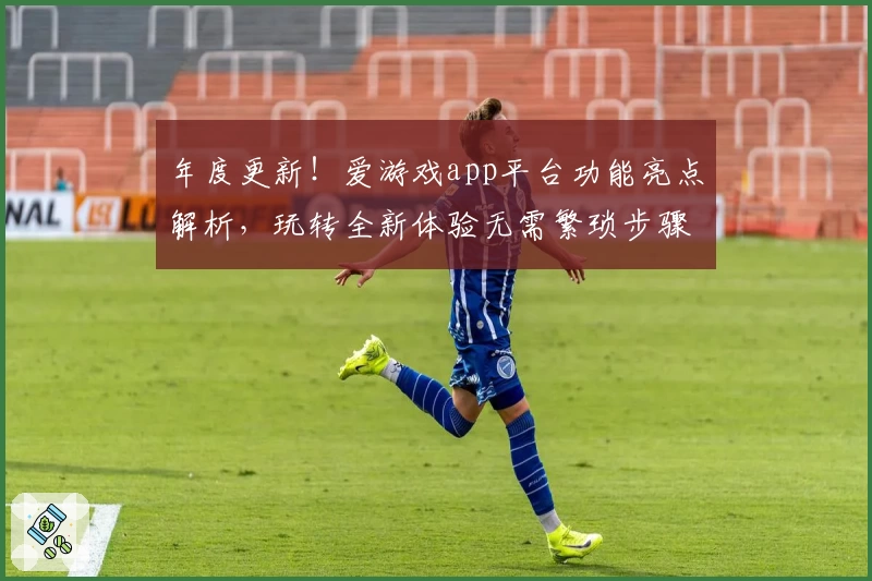 年度更新！爱游戏app平台功能亮点解析，玩转全新体验无需繁琐步骤
