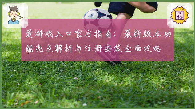 爱游戏入口官方指南：最新版本功能亮点解析与注册安装全面攻略