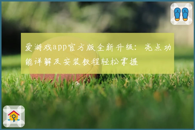 爱游戏app官方版全新升级：亮点功能详解及安装教程轻松掌握