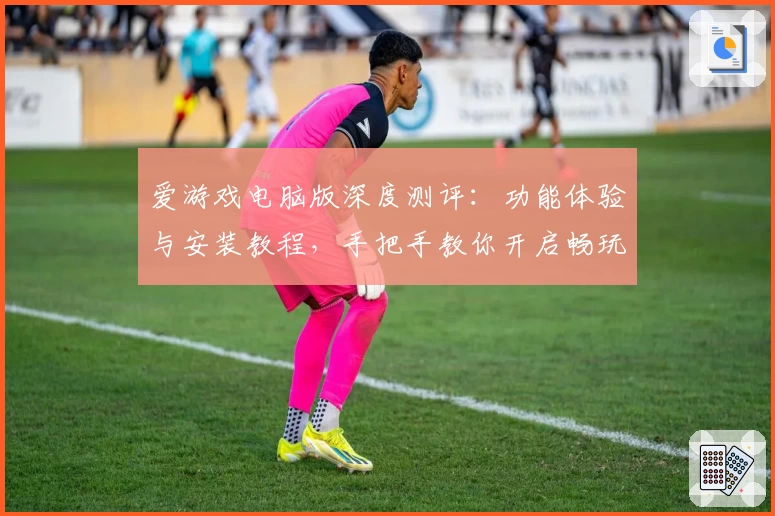 爱游戏电脑版深度测评：功能体验与安装教程，手把手教你开启畅玩新世界