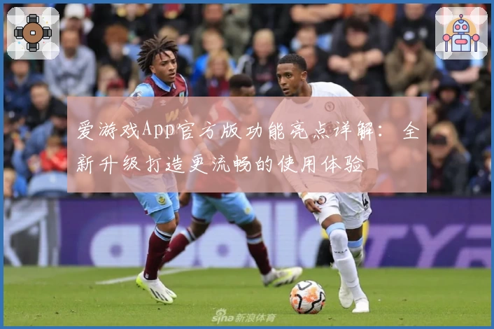 爱游戏App官方版功能亮点详解：全新升级打造更流畅的使用体验