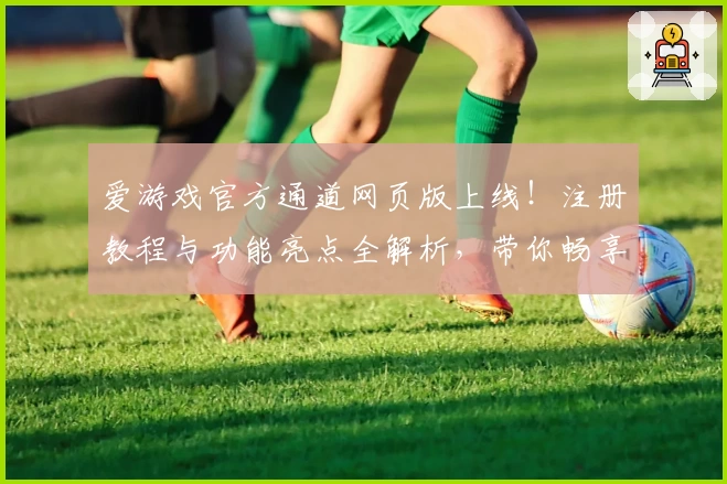 爱游戏官方通道网页版上线！注册教程与功能亮点全解析，带你畅享全新互动体验
