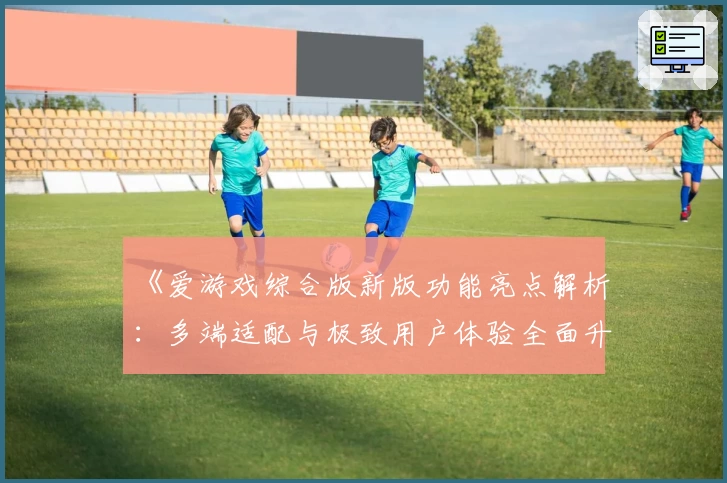 《爱游戏综合版新版功能亮点解析：多端适配与极致用户体验全面升级》